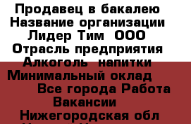 Продавец в бакалею › Название организации ­ Лидер Тим, ООО › Отрасль предприятия ­ Алкоголь, напитки › Минимальный оклад ­ 28 350 - Все города Работа » Вакансии   . Нижегородская обл.,Нижний Новгород г.